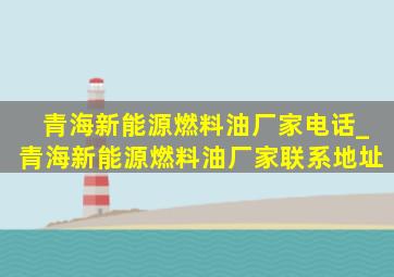 青海新能源燃料油厂家电话_青海新能源燃料油厂家联系地址