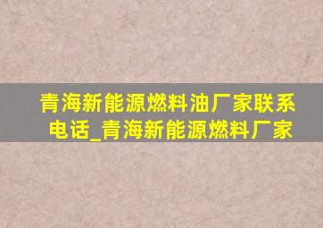 青海新能源燃料油厂家联系电话_青海新能源燃料厂家