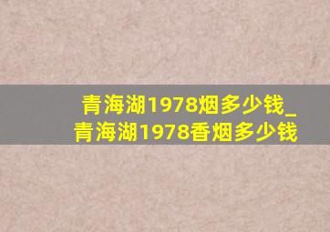 青海湖1978烟多少钱_青海湖1978香烟多少钱