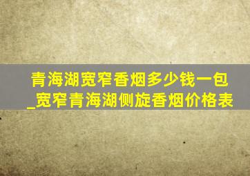 青海湖宽窄香烟多少钱一包_宽窄青海湖侧旋香烟价格表