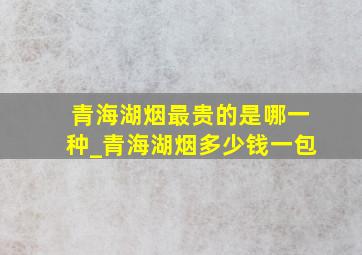 青海湖烟最贵的是哪一种_青海湖烟多少钱一包