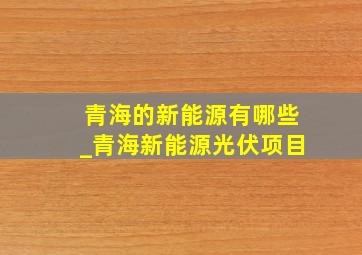 青海的新能源有哪些_青海新能源光伏项目