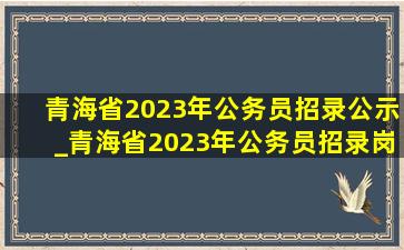 青海省2023年公务员招录公示_青海省2023年公务员招录岗位