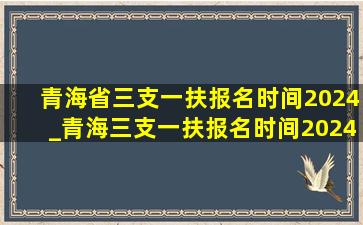 青海省三支一扶报名时间2024_青海三支一扶报名时间2024