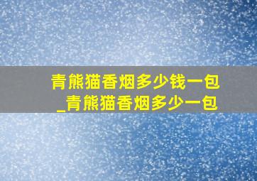 青熊猫香烟多少钱一包_青熊猫香烟多少一包