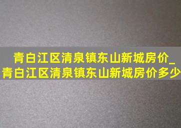 青白江区清泉镇东山新城房价_青白江区清泉镇东山新城房价多少