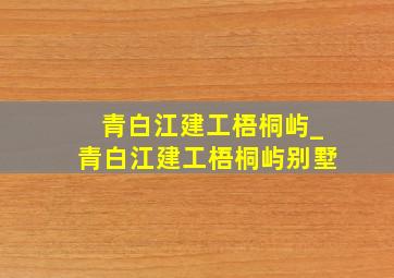 青白江建工梧桐屿_青白江建工梧桐屿别墅