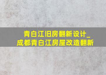 青白江旧房翻新设计_成都青白江房屋改造翻新