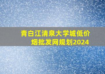 青白江清泉大学城(低价烟批发网)规划2024