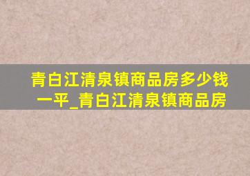 青白江清泉镇商品房多少钱一平_青白江清泉镇商品房