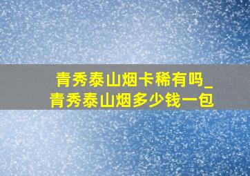 青秀泰山烟卡稀有吗_青秀泰山烟多少钱一包