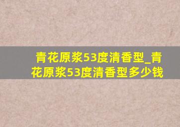 青花原浆53度清香型_青花原浆53度清香型多少钱