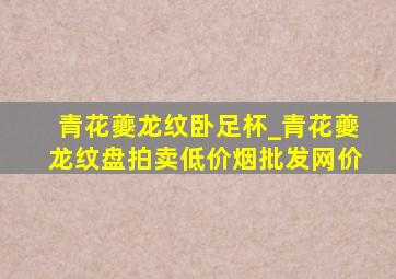 青花夔龙纹卧足杯_青花夔龙纹盘拍卖(低价烟批发网)价