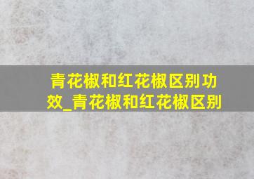 青花椒和红花椒区别功效_青花椒和红花椒区别