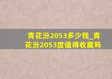 青花汾2053多少钱_青花汾2053度值得收藏吗