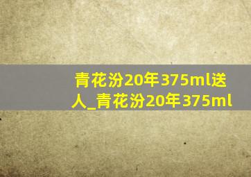 青花汾20年375ml送人_青花汾20年375ml