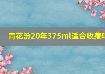 青花汾20年375ml适合收藏吗