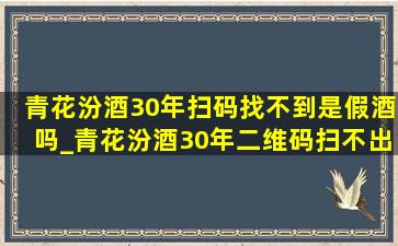 青花汾酒30年扫码找不到是假酒吗_青花汾酒30年二维码扫不出来