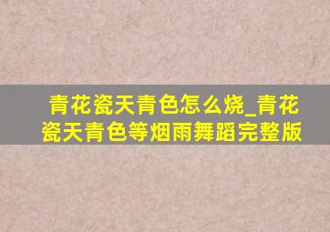 青花瓷天青色怎么烧_青花瓷天青色等烟雨舞蹈完整版