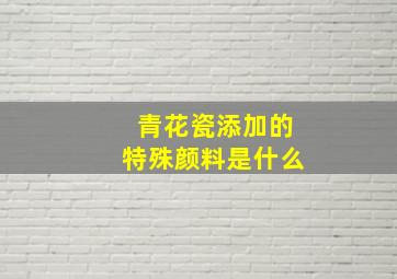 青花瓷添加的特殊颜料是什么