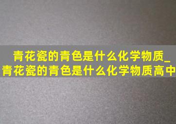 青花瓷的青色是什么化学物质_青花瓷的青色是什么化学物质高中