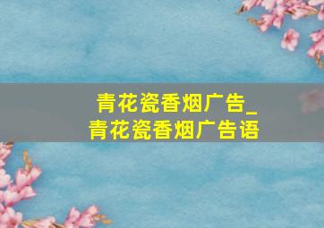 青花瓷香烟广告_青花瓷香烟广告语