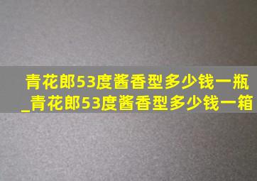 青花郎53度酱香型多少钱一瓶_青花郎53度酱香型多少钱一箱