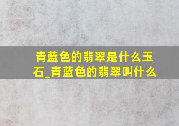 青蓝色的翡翠是什么玉石_青蓝色的翡翠叫什么