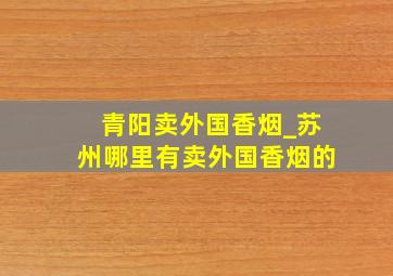 青阳卖外国香烟_苏州哪里有卖外国香烟的