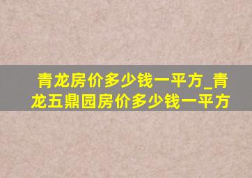 青龙房价多少钱一平方_青龙五鼎园房价多少钱一平方