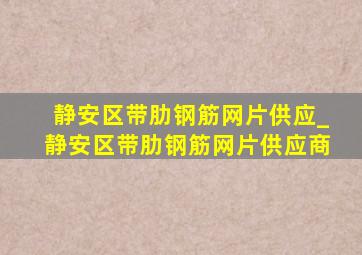 静安区带肋钢筋网片供应_静安区带肋钢筋网片供应商