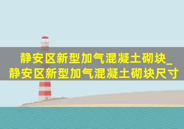 静安区新型加气混凝土砌块_静安区新型加气混凝土砌块尺寸