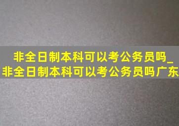 非全日制本科可以考公务员吗_非全日制本科可以考公务员吗广东