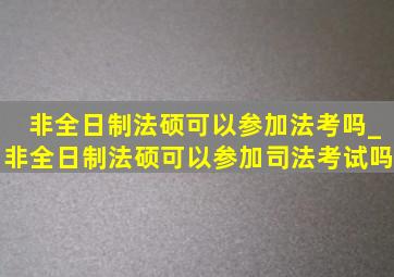 非全日制法硕可以参加法考吗_非全日制法硕可以参加司法考试吗