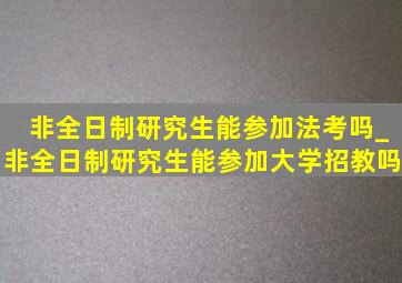 非全日制研究生能参加法考吗_非全日制研究生能参加大学招教吗