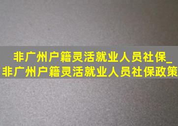 非广州户籍灵活就业人员社保_非广州户籍灵活就业人员社保政策