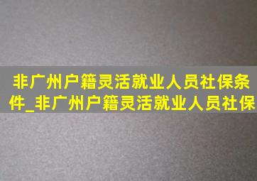 非广州户籍灵活就业人员社保条件_非广州户籍灵活就业人员社保