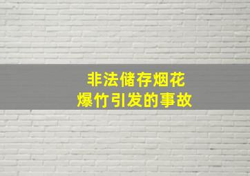 非法储存烟花爆竹引发的事故