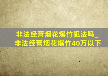 非法经营烟花爆竹犯法吗_非法经营烟花爆竹40万以下