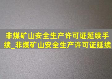 非煤矿山安全生产许可证延续手续_非煤矿山安全生产许可证延续