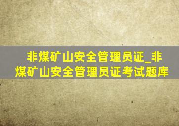 非煤矿山安全管理员证_非煤矿山安全管理员证考试题库