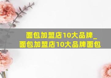 面包加盟店10大品牌_面包加盟店10大品牌面包