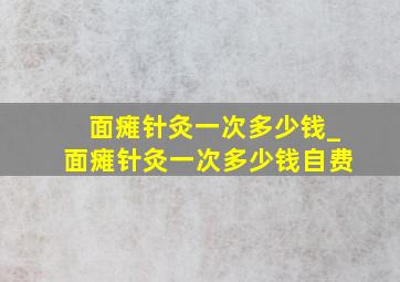 面瘫针灸一次多少钱_面瘫针灸一次多少钱自费