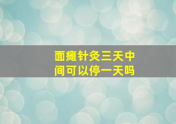 面瘫针灸三天中间可以停一天吗