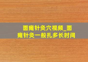 面瘫针灸穴视频_面瘫针灸一般扎多长时间