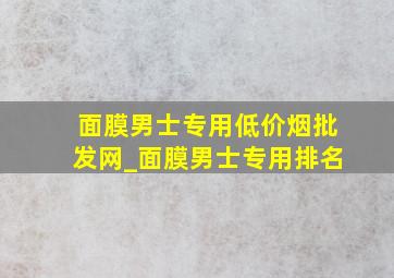 面膜男士专用(低价烟批发网)_面膜男士专用排名