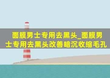 面膜男士专用去黑头_面膜男士专用去黑头改善暗沉收缩毛孔