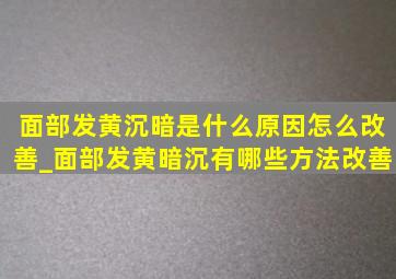 面部发黄沉暗是什么原因怎么改善_面部发黄暗沉有哪些方法改善