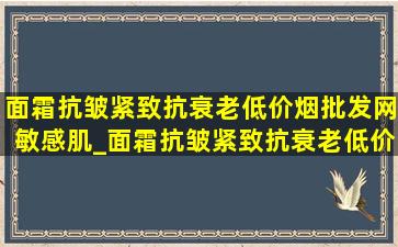 面霜抗皱紧致抗衰老(低价烟批发网)敏感肌_面霜抗皱紧致抗衰老(低价烟批发网)珀莱雅