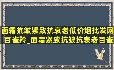 面霜抗皱紧致抗衰老(低价烟批发网)百雀羚_面霜紧致抗皱抗衰老百雀羚